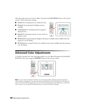 Page 3030Making Basic Adjustments
Select the image source you want to adjust, then press the Color Mode button on the remote 
control. Choose from these settings:
■Cinema for viewing movies in a dimly lit room.
■Dynamic for projecting the brightest picture 
available.
■Living Room for watching television programs 
during the day.
■Natural for projecting natural, accurate colors in a 
dimly lit room.
■3D Dynamic for projecting the brightest 3D picture available (only available when the 
projector is in 3D...