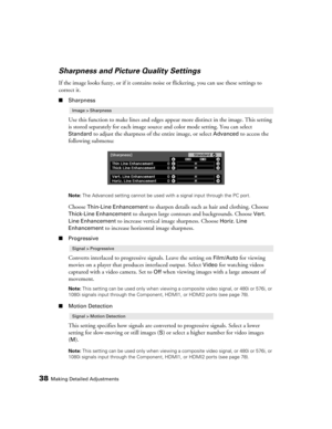 Page 3838Making Detailed Adjustments
Sharpness and Picture Quality Settings
If the image looks fuzzy, or if it contains noise or flickering, you can use these settings to 
correct it.
■Sharpness
Use this function to make lines and edges appear more distinct in the image. This setting 
is stored separately for each image source and color mode setting. You can select 
Standard to adjust the sharpness of the entire image, or select Advanced to access the 
following submenu:
Note: The Advanced setting cannot be...
