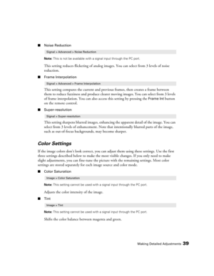Page 39Making Detailed Adjustments39
■Noise Reduction
Note: This is not be available with a signal input through the PC port.
This setting reduces flickering of analog images. You can select from 3 levels of noise 
reduction.
■Frame Interpolation
This setting compares the current and previous frames, then creates a frame between 
them to reduce fuzziness and produce clearer moving images. You can select from 3 levels 
of frame interpolation. You can also access this setting by pressing the 
Frame Int button 
on...