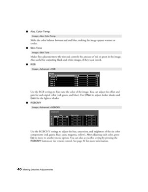 Page 4040Making Detailed Adjustments
■Abs. Color Temp.
Shifts the color balance between red and blue, making the image appear warmer or 
cooler.
■Skin Tone
Makes fine adjustments to the tint and controls the amount of red or green in the image. 
Also useful for correcting black-and-white images, if they look tinted.
■RGB
Use the RGB settings to fine-tune the color of the image. You can adjust the offset and 
gain for each signal color (red, green, and blue). Use 
Offset to adjust darker shades and 
Gain for the...