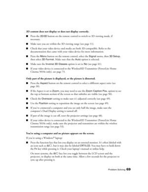 Page 69Problem Solving69
3D content does not display or does not display correctly.
■Press the 2D/3D button on the remote control to switch to 3D viewing mode, if 
necessary.
■Make sure you are within the 3D viewing range (see page 11).
■Check that your video device and media are both 3D-compatible. Refer to the 
documentation that came with your video device for more information.
■Press the Menu button on the remote control, select the Signal menu, then 3D Setup, 
then select 
3D Format. Make sure that the...