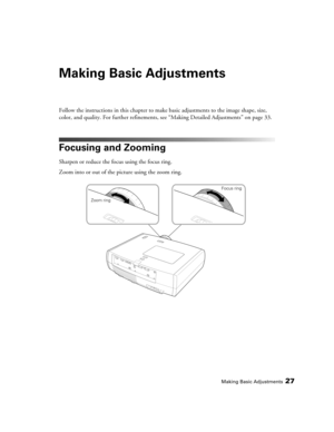 Page 27
Making Basic Adjustments27
Making Basic Adjustments
Follow the instructions in this chapter to make basic adjustments to the image shape, size, 
color, and quality. For further refinements, see “Making Detailed Adjustments” on page 33.
Focusing and Zooming
Sharpen or reduce the focus using the focus ring.
Zoom into or out of the picture using the zoom ring.
Focus ring
Zoom ring 