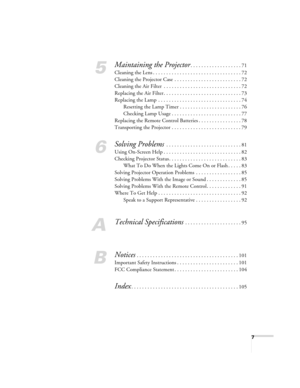 Page 77
5
Maintaining the Projector. . . . . . . . . . . . . . . . . . . 71
Cleaning the Lens . . . . . . . . . . . . . . . . . . . . . . . . . . . . . . . . . 72
Cleaning the Projector Case  . . . . . . . . . . . . . . . . . . . . . . . . . 72
Cleaning the Air Filter  . . . . . . . . . . . . . . . . . . . . . . . . . . . . . 72
Replacing the Air Filter . . . . . . . . . . . . . . . . . . . . . . . . . . . . . 73
Replacing the Lamp  . . . . . . . . . . . . . . . . . . . . . . . . . . . . . . . 74
Resetting the...