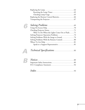 Page 77
Replacing the Lamp  . . . . . . . . . . . . . . . . . . . . . . . . . . . . . . . 62
Resetting the Lamp Timer . . . . . . . . . . . . . . . . . . . . . . . 65
Checking Lamp Usage . . . . . . . . . . . . . . . . . . . . . . . . . . 65
Replacing the Remote Control Batteries . . . . . . . . . . . . . . . . 66
Transporting the Projector . . . . . . . . . . . . . . . . . . . . . . . . . . 67
6
Solving Problems . . . . . . . . . . . . . . . . . . . . . . . . . . . . 69
Using On-Screen Help . . . . . . . . ....