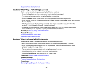 Page 107

Supported
VideoDisplay Formats
 Solutions
WhenOnlyaPartial ImageAppears
 If
only apartial computer imageappears, trythe following solutions:
 •
Press theAuto button onthe remote controltooptimize theimage signal.
 •
Try adjusting theimage position usingthePosition menusetting.
 •
Press theAspect buttononthe remote controltoselect adifferent imageaspect ratio.
 •
Ifyou zoomed intoorout ofthe image usingtheE-Zoom buttons,presstheEsc button twicetoreturn
 to
afull display.
 •
Check yourcomputer...