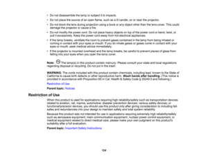 Page 124

•
Do not disassemble thelamp orsubject itto impacts.
 •
Do not place thesource ofan open flame, suchasalit candle, onornear theprojector.
 •
Do not block thelens during projection usingabook orany object otherthanthelens cover. Thiscould
 damage
theprojector orcause afire.
 •
Do not modify thepower cord.Donot place heavy objects ontop ofthe power cordorbend, twist,or
 pull
itexcessively. Keepthepower cordaway fromhotelectrical appliances.
 •
Ifthe lamp breaks, ventilate theroom toprevent gasescontained...