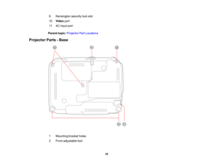 Page 16

9
 Kensington
securitylockslot
 10
 Video
port
 11
 AC
input port
 Parent
topic:Projector PartLocations
 Projector
Parts-Base
 1
 Mounting
bracketholes
 2
 Front
adjustable foot
 16  