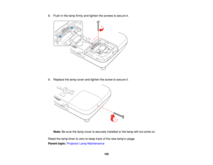 Page 105

8.
Push inthe lamp firmly andtighten thescrews tosecure it.
 9.
Replace thelamp cover andtighten thescrew tosecure it.
 Note:
Besure thelamp cover issecurely installedorthe lamp willnot come on.
 Reset
thelamp timer tozero tokeep trackofthe new lamp ’s usage.
 Parent
topic:Projector LampMaintenance
 105   
