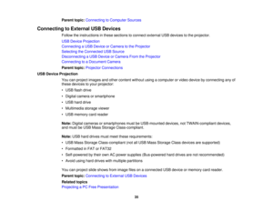 Page 35

Parent
topic:Connecting toComputer Sources
 Connecting
toExternal USBDevices
 Follow
theinstructions inthese sections toconnect external USBdevices tothe projector.
 USB
Device Projection
 Connecting
aUSB Device orCamera tothe Projector
 Selecting
theConnected USBSource
 Disconnecting
aUSB Device orCamera FromtheProjector
 Connecting
toaDocument Camera
 Parent
topic:Projector Connections
 USB
Device Projection
 You
canproject images andother content withoutusingacomputer orvideo device byconnecting...