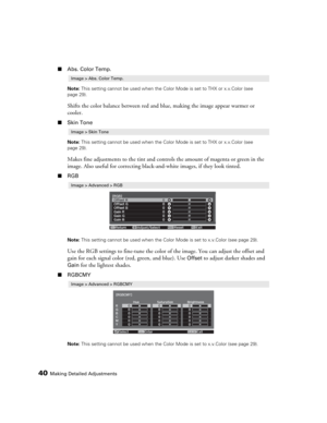 Page 4040Making Detailed Adjustments
■Abs. Color Temp.
Note: This setting cannot be used when the Color Mode is set to THX or x.v.Color (see 
page 29).
Shifts the color balance between red and blue, making the image appear warmer or 
cooler.
■Skin Tone
Note: This setting cannot be used when the Color Mode is set to THX or x.v.Color (see 
page 29).
Makes fine adjustments to the tint and controls the amount of magenta or green in the 
image. Also useful for correcting black-and-white images, if they look tinted....