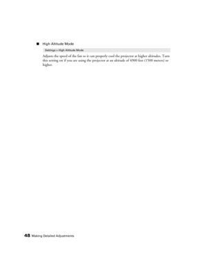 Page 4848Making Detailed Adjustments
■High Altitude Mode
Adjusts the speed of the fan so it can properly cool the projector at higher altitudes. Turn 
this setting on if you are using the projector at an altitude of 4900 feet (1500 meters) or 
higher.
Settings > High Altitude Mode 