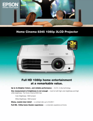 Page 1Home Cinema 8345 1080p 3LCD Projector 
Full HD 1080p home entertainment at a remarkable value. 
Up to 3x Brighter Colors1, and reliable performance — 3LCD, 3-chip technology
One measurement of brightness is not enough — look for both high color brightness and high
white brightness. The Home Cinema 8345 has:  Color Brightness: 1800 lumens
2
White Brightness: 1800 lumens2
Sharp, crystal-clear detail — a contrast ratio up to 25,000:1
Full HD, 1080p home theater experience — a cinematic experience at home
1  