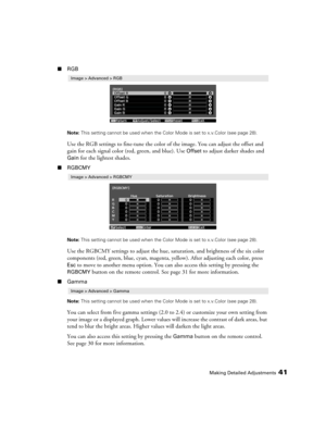 Page 41Making Detailed Adjustments41
■RGB
Note: This setting cannot be used when the Color Mode is set to x.v.Color (see page 28).
Use the RGB settings to fine-tune the color of the image. You can adjust the offset and 
gain for each signal color (red, green, and blue). Use 
Offset to adjust darker shades and 
Gain for the lightest shades. 
■RGBCMY
Note: This setting cannot be used when the Color Mode is set to x.v.Color (see page 28).
Use the RGBCMY settings to adjust the hue, saturation, and brightness of the...