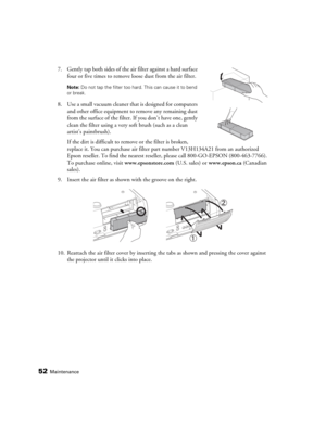 Page 5252Maintenance
7. Gently tap both sides of the air filter against a hard surface 
four or five times to remove loose dust from the air filter.
Note: Do not tap the filter too hard. This can cause it to bend 
or break.
8. Use a small vacuum cleaner that is designed for computers 
and other office equipment to remove any remaining dust 
from the surface of the filter. If you don’t have one, gently 
clean the filter using a very soft brush (such as a clean 
artist’s paintbrush).
If the dirt is difficult to...