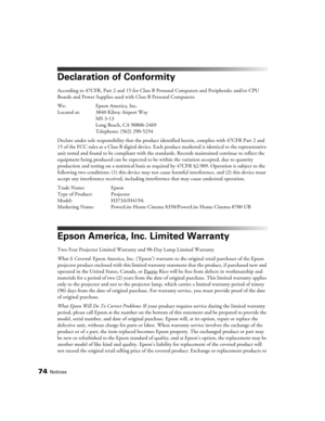 Page 7474Notices
Declaration of Conformity
According to 47CFR, Part 2 and 15 for Class B Personal Computers and Peripherals; and/or CPU 
Boards and Power Supplies used with Class B Personal Computers:
We: Epson America, Inc. 
Located at: 3840 Kilroy Airport Way
MS 3-13
Long Beach, CA 90806-2469
Telephone: (562) 290-5254
Declare under sole responsibility that the product identified herein, complies with 47CFR Part 2 and 
15 of the FCC rules as a Class B digital device. Each product marketed is identical to the...