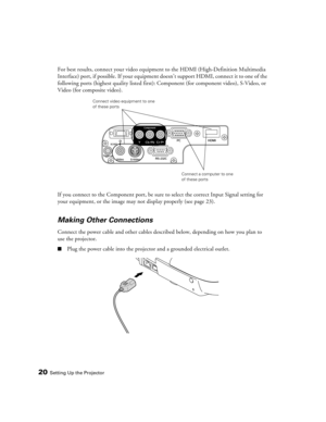 Page 2020Setting Up the Projector
For best results, connect your video equipment to the HDMI (High-Definition Multimedia 
Interface) port, if possible. If your equipment doesn’t support HDMI, connect it to one of the 
following ports (highest quality listed first): Component (for component video), S-Video, or 
Video (for composite video). 
If you connect to the Component port, be sure to select the correct Input Signal setting for 
your equipment, or the image may not display properly (see page 23).
Making...