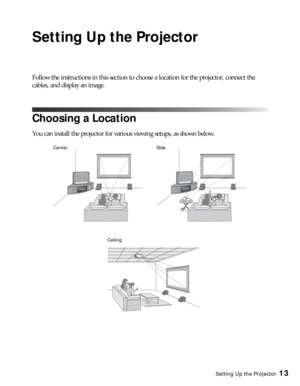 Page 13Setting Up the Projector13
Setting Up the Projector
Follow the instructions in this section to choose a location for the projector, connect the 
cables, and display an image.
Choosing a Location
You can install the projector for various viewing setups, as shown below. 
Center
CeilingSide 