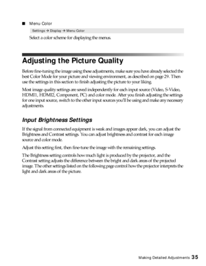 Page 35Making Detailed Adjustments35
■Menu Color
Select a color scheme for displaying the menus.
Adjusting the Picture Quality
Before fine-tuning the image using these adjustments, make sure you have already selected the 
best Color Mode for your picture and viewing environment, as described on page 29. Then 
use the settings in this section to finish adjusting the picture to your liking. 
Most image quality settings are saved independently for each input source (Video, S-Video, 
HDMI1, HDMI2, Component, PC)...