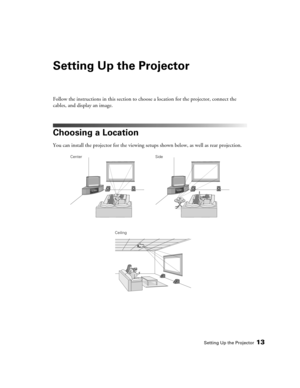 Page 13
Setting Up the Projector13
Setting Up the Projector
Follow the instructions in this section to choose a location for the projector, connect the 
cables, and display an image.
Choosing a Location
You can install the projector for the viewing setu ps shown below, as well as rear projection. 
Center
CeilingSide 