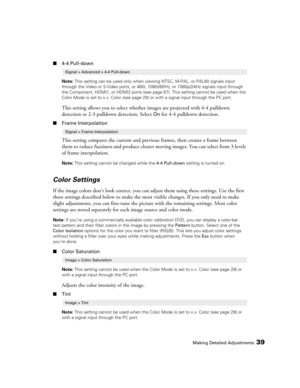 Page 39
Making Detailed Adjustments39
■4-4 Pull-down
Note:  This setting can be used only when viewing NTSC, M-PAL, or PAL60 signals input 
through the Video or S-Video ports, or 480i, 1080i /60Hz, or 1080p/24Hz signals input through 
the Component, HDMI1, or HDMI2 ports (see  page 67). This setting cannot be used when the 
Color Mode is set to x.v. Color (see page 29) or with a signal input through the PC port.
This setting allows you to select whethe r images are projected with 4-4 pulldown 
detection or 2-3...