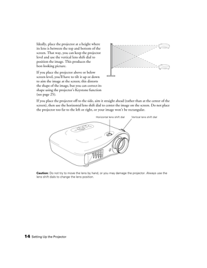 Page 1414Setting Up the Projector
Ideally, place the projector at a height where 
its lens is between the top and bottom of the 
screen. That way, you can keep the projector 
level and use the vertical lens shift dial to 
position the image. This produces the 
best-looking picture. 
If you place the projector above or below 
screen level, you’ll have to tilt it up or down 
to aim the image at the screen; this distorts 
the shape of the image, but you can correct its 
shape using the projector’s Keystone...