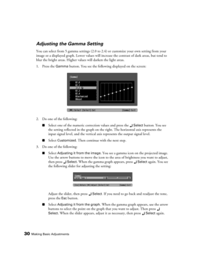 Page 3030Making Basic Adjustments
Adjusting the Gamma Setting
You can select from 5 gamma settings (2.0 to 2.4) or customize your own setting from your 
image or a displayed graph. Lower values will increase the contrast of dark areas, but tend to 
blur the bright areas. Higher values will darken the light areas.
1. Press the 
Gamma button. You see the following displayed on the screen:
2. Do one of the following:
■Select one of the numeric correction values and press the Select button. You see 
the setting...