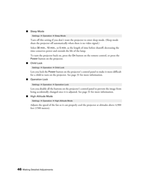 Page 4646Making Detailed Adjustments
■Sleep Mode
Turn off this setting if you don’t want the projector to enter sleep mode. (Sleep mode 
shuts the projector off automatically when there is no video signal.) 
Select 
30 min., 10 min., or 5min. as the length of time before shutoff; decreasing the 
time conserves power and extends the life of the lamp. 
To turn the projector back on, press the 
On button on the remote control, or press the 
Power button on the projector.
■Child Lock
Lets you lock the Power button...