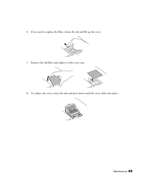 Page 49Maintenance49
6. If you need to replace the filter, release the tab and lift up the cover
7. Remove the old filter and replace it with a new one.
8. To replace the cover, insert the tabs and press down until the cover clicks into place. 