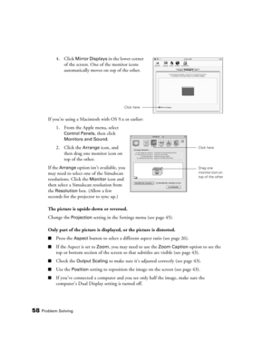 Page 5858Problem Solving
If you’re using a Macintosh with OS 9.x or earlier:
1. From the Apple menu, select 
Control Panels, then click 
Monitors and Sound.
2. Click the 
Arrange icon, and 
then drag one monitor icon on 
top of the other.
If the 
Arrange option isn’t available, you 
may need to select one of the Simulscan 
resolutions. Click the 
Monitor icon and 
then select a Simulscan resolution from 
the 
Resolution box. (Allow a few 
seconds for the projector to sync up.)
The picture is upside-down or...