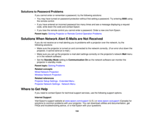 Page 154

Solutions
toPassword Problems
 If
you cannot enterorremember apassword, trythe following solutions:
 •
You may have turned onpassword protection withoutfirstsetting apassword. Tryentering 0000using
 the
remote control.
 •
Ifyou have entered anincorrect password toomany timesandseeamessage displaying arequest
 code,
writedown thecode andcontact Epson.
 •
Ifyou lose theremote controlyoucannot enterapassword. Orderanew onefrom Epson.
 Parent
topic:Solving Projector orRemote ControlOperation Problems...