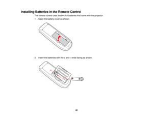 Page 42

Installing
Batteriesinthe Remote Control
 The
remote controlusesthetwo AAbatteries thatcame withtheprojector.
 1.
Open thebattery coverasshown.
 2.
Insert thebatteries withthe+and –ends facing asshown.
 42   