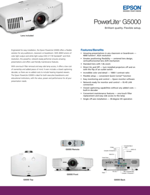 Page 1Engineered for easy installation, the Epson PowerLite G5000 offers a flexible 
solution for any auditorium, classroom or boardroom. With 4000 lumens of 
color light output and white light output (ISO 21118 Standard)* and XGA 
resolution, this powerful, network-ready performer ensures amazing  
presentations and offers user-friendly maintenance features.  
 
With one-touch filter removal and easy side lamp access, it offers a low cost 
of ownership and added peace of mind. It even includes a closed...