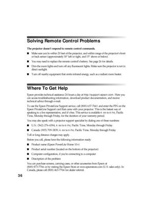 Page 3636
Solving Remote Control Problems
The projector doesn’t respond to remote control commands.
■Make sure you’re within 20 feet of the projector, and within range of the projector’s front 
or back sensor (approximately 30° left or right, and 15° above or below).
■You may need to replace the remote control’s battery. See page 26 for details.
■Dim the room lights and turn off any fluorescent lights. Make sure the projector is not in 
direct sunlight.
■Turn off nearby equipment that emits infrared energy,...