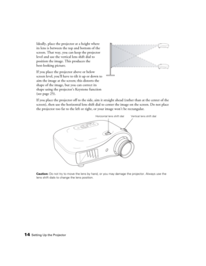 Page 1414Setting Up the Projector
Ideally, place the projector at a height where 
its lens is between the top and bottom of the 
screen. That way, you can keep the projector 
level and use the vertical lens shift dial to 
position the image. This produces the 
best-looking picture. 
If you place the projector above or below 
screen level, you’ll have to tilt it up or down to 
aim the image at the screen; this distorts the 
shape of the image, but you can correct its 
shape using the projector’s Keystone...