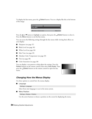 Page 3434Making Detailed Adjustments
To display the line menu, press the Select button. You see a display like this at the bottom 
of the image:
Press the u or d button to highlight an option, then press the 
Select button to select it. 
Press the 
Menu button to exit the line menu. 
You can access the following settings through the line menu while viewing their effects on 
your display:
■Sharpness (see page 37)
■Black Level (see page 36)
■White Level (see page 36)
■Skin Tone (see page 29)
■Absolute Color...