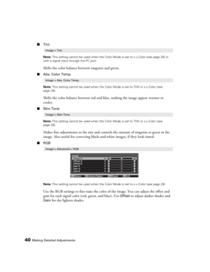 Page 4040Making Detailed Adjustments
■Tint
Note: This setting cannot be used when the Color Mode is set to x.v.Color (see page 29) or 
with a signal input through the PC port.
Shifts the color balance between magenta and green. 
■Abs. Color Temp.
Note: This setting cannot be used when the Color Mode is set to THX or x.v.Color (see 
page 29).
Shifts the color balance between red and blue, making the image appear warmer or 
cooler.
■Skin Tone
Note: This setting cannot be used when the Color Mode is set to THX or...