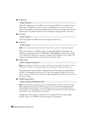Page 3636Making Detailed Adjustments
■Brightness
Adjust the brightness so it’s suitable for your viewing conditions. For example, if you’re 
projecting in a brightly lit room or onto an especially large screen, you may need to 
increase the brightness. Decrease the brightness for dark rooms or small screens; this also 
reduces power consumption and fan noise, and helps to prolong the life of the lamp. 
■Contrast
This setting adjusts the difference between bright and dark areas.
■Auto Iris
Note: This setting...
