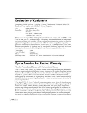 Page 7474Notices
Declaration of Conformity
According to 47CFR, Part 2 and 15 for Class B Personal Computers and Peripherals; and/or CPU 
Boards and Power Supplies used with Class B Personal Computers:
We: Epson America, Inc. 
Located at: 3840 Kilroy Airport Way
MS 3-13
Long Beach, CA 90806-2469
Telephone: (562) 290-5254
Declare under sole responsibility that the product identified herein, complies with 47CFR Part 2 and 
15 of the FCC rules as a Class B digital device. Each product marketed is identical to the...