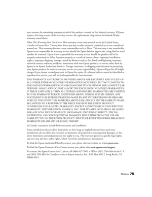 Page 75Notices75
parts assume the remaining warranty period of the product covered by this limited warranty. If Epson 
replaces the lamp as part of the warranty service, the replacement lamp carries the limited 90-day 
warranty stated above.
What This Warranty Does Not Cover: This warranty covers only normal use in the United States, 
Canada or Puerto Rico. Twenty-four hours per day or other excessive continual use is not considered 
normal use. This warranty does not cover consumables such as filters. This...