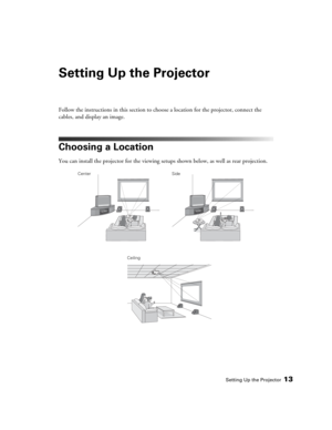 Page 13Setting Up the Projector13
Setting Up the Projector
Follow the instructions in this section to choose a location for the projector, connect the 
cables, and display an image.
Choosing a Location
You can install the projector for the viewing setups shown below, as well as rear projection. 
Center
CeilingSide 