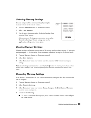 Page 43Making Detailed Adjustments43
Selecting Memory Settings
You can easily recall the memory settings by using the 
memory button on the remote control.
1. Press the 
Memory button on the remote control. 
2. Select 
Load Memory.
3. Use the arrow buttons to select the desired setting, then 
press the 
Enter button. 
After a moment, the image appears on the screen using 
the retrieved settings. Certain settings may not be 
applied, depending on the input signal.
Creating Memory Settings
Memory settings can be...