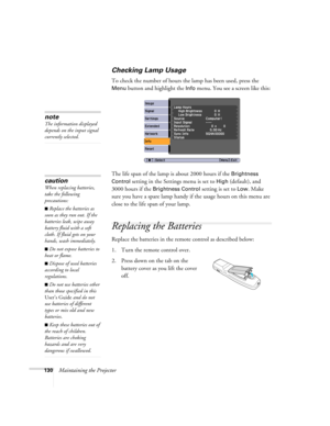 Page 130130Maintaining the Projector
Checking Lamp Usage 
To check the number of hours the lamp has been used, press the 
Menu button and highlight the Info menu. You see a screen like this:
The life span of the lamp is about 2000 hours if the 
Brightness 
Control
 setting in the Settings menu is set to High (default), and 
3000 hours if the 
Brightness Control setting is set to Low. Make 
sure you have a spare lamp handy if the usage hours on this menu are 
close to the life span of your lamp.
Replacing the...