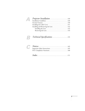 Page 77
A
Projector Installation . . . . . . . . . . . . . . . . . . . . . . . 149
Installation Guidelines  . . . . . . . . . . . . . . . . . . . . . . . . . . . . 149
Security Features . . . . . . . . . . . . . . . . . . . . . . . . . . . . . . . . . 150
Installing the Cable Cover  . . . . . . . . . . . . . . . . . . . . . . . . . 151
Installing and Removing the Lens . . . . . . . . . . . . . . . . . . . . 152
Installing the Lens  . . . . . . . . . . . . . . . . . . . . . . . . . . . . 152
Removing the Lens....
