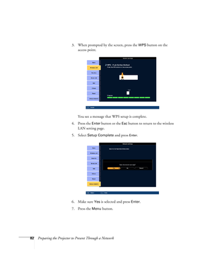 Page 8282Preparing the Projector to Present Through a Network3. When prompted by the screen, press the 
WPS button on the 
access point.
You see a message that WPS setup is complete.
4. Press the 
Enter button or the Esc button to return to the wireless 
LAN setting page.
5. Select 
Setup Complete and press Enter. 
6. Make sure 
Yes is selected and press Enter.
7. Press the 
Menu button. 