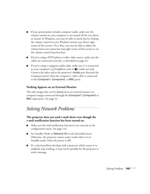 Page 143Solving Problems143
■If your presentation includes computer audio, make sure the 
volume control on your computer is not turned all the way down 
or muted. In Windows, you may be able to check this by clicking 
the volume control in your Windows system tray (lower right 
corner of the screen). On a Mac, you may be able to adjust the 
volume from your menu bar (top right corner of the screen) or via 
the volume control function keys.
■If you’re using a DVD player or other video source, make sure the...
