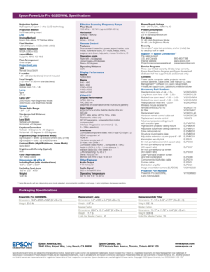 Page 2Projection System
High-aperture Epson 3-chip 3LCD technology
Projection Method
Front /re a r/c e iling mou nt
LCDDriving Method
Epson Poly-silicon TF T Active Matrix
Pixel Number
1,024,000 pixel x 3 LCDs (1280 x 800)
Native Resolution
W XGA (1280 x 800)
Aspect Ratio
Suppor ts 16:10, 4:3, 16:9
Pixel Arrangement
Cross stripe
Projection LensTy p e
Manual focus/zoom
F-number
1.64 – 2.5 (standard lens), lens not included
Focal Length
21.27 mm – 37.93 mm (standard lens)
Zoom Ratio
Optical zoom 1.0 – 1.8
LampTy...