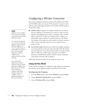 Page 6262Preparing the Projector to Present Through a Network
Configuring a Wireless Connection
If you have installed the optional wireless LAN module (G5150NL 
and G5350NL only), you can use NS Connection to connect to the 
projector and send images wirelessly in two modes: Ad Hoc mode or 
Access Point mode. 
■Ad Hoc mode (computer-to-computer mode) lets you connect 
just one computer to the projector at a time; it’s easy to set up, 
and the only equipment you need is a computer with a wireless 
(802.11g,...