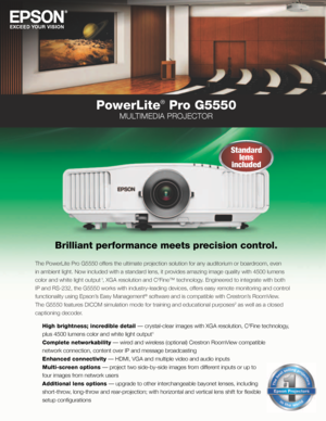 Page 1PowerLite® Pro G5550
MULTIMEDIA PROJECTOR
Brilliant performance meets precision control.
The PowerLite Pro G5550 offers the ultimate projection solution for any auditorium or boardroom, even 
in ambient light. Now included with a standard lens, it provides amazing image quality with 4500 lumens 
color and white light output 
1, XGA resolution and C2Fine™ technology. Engineered to integrate with both 
IP and RS-232, the G5550 works with industry-leading devices, offers easy remote monitoring and control...