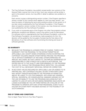 Page 190190Notices
9. The Free Software Foundation may publish revised and/or new versions of the 
General Public License from time to time. Such new versions will be similar in 
spirit to the present version, but may differ in detail to address new problems or 
concerns.
Each version is given a distinguishing version number. If the Program specifies a 
version number of this License which applies to it and any later version, you 
have the option of following the terms and conditions either of that version or of...