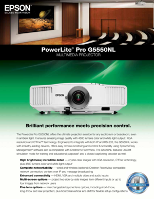 Page 1PowerLite® Pro G5550NL
MultiMedia Projector
Brilliant performance meets precision control.
the Powerlite Pro G5550Nl offers the ultimate projection solution for any auditorium or boardroom, even 
in ambient light. it ensures amazing image quality with 4500 lumens color and white light output,
1 XGa 
resolution and c
2Fine™ technology. engineered to integrate with both iP and rS-232, the G5550Nl works 
with industry-leading devices, offers easy remote monitoring and control functionality using epson’s...